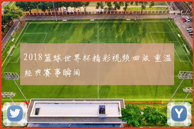 2018篮球世界杯精彩视频回放 重温经典赛事瞬间
