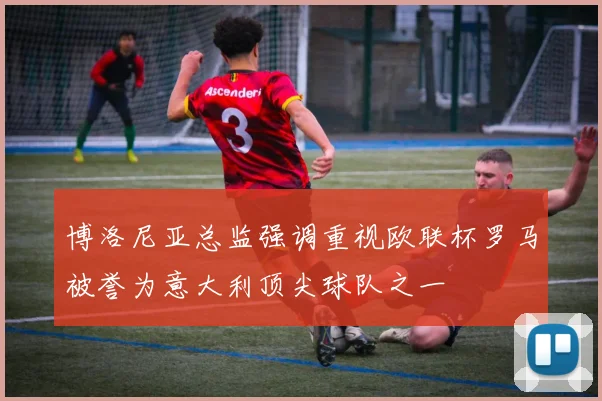博洛尼亚总监强调重视欧联杯罗马被誉为意大利顶尖球队之一