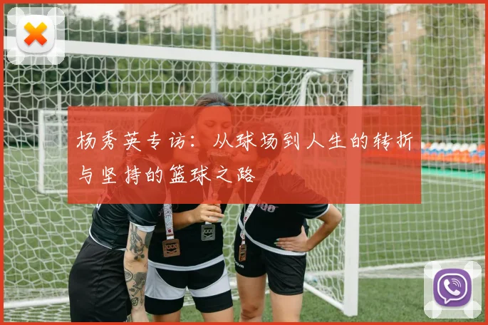 杨秀英专访：从球场到人生的转折与坚持的篮球之路