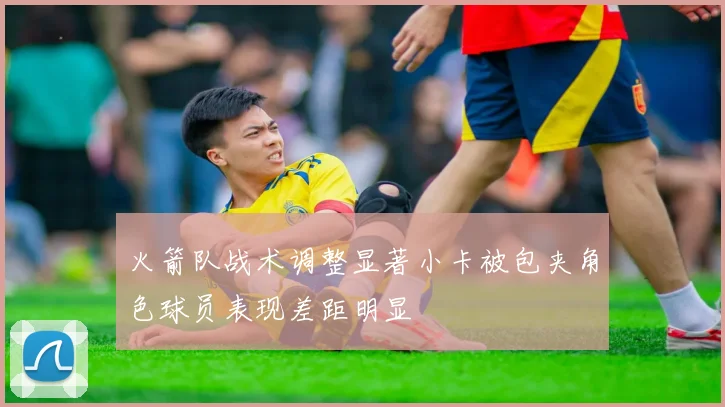 火箭队战术调整显著小卡被包夹角色球员表现差距明显