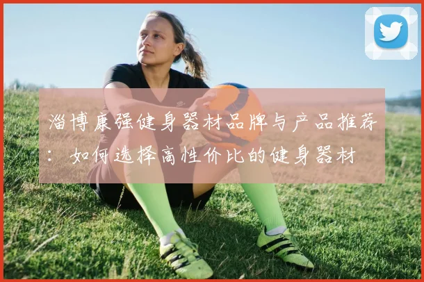 淄博康强健身器材品牌与产品推荐：如何选择高性价比的健身器材