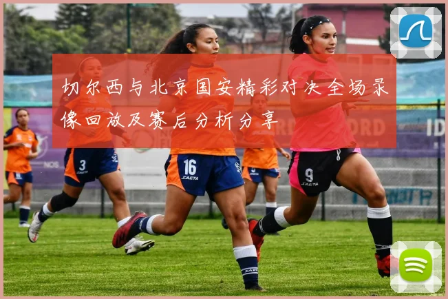 切尔西与北京国安精彩对决全场录像回放及赛后分析分享