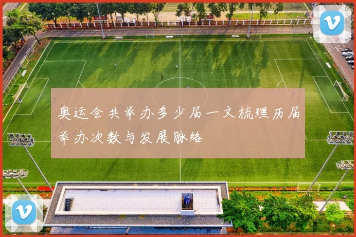 奥运会共举办多少届一文梳理历届举办次数与发展脉络