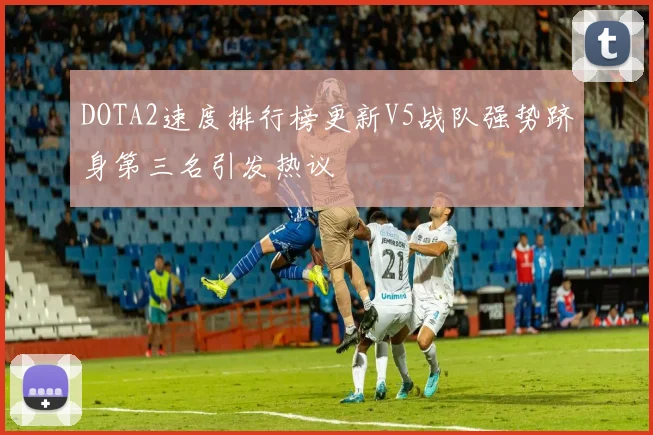 DOTA2速度排行榜更新V5战队强势跻身第三名引发热议