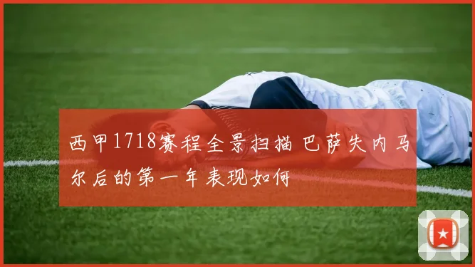 西甲1718赛程全景扫描 巴萨失内马尔后的第一年表现如何