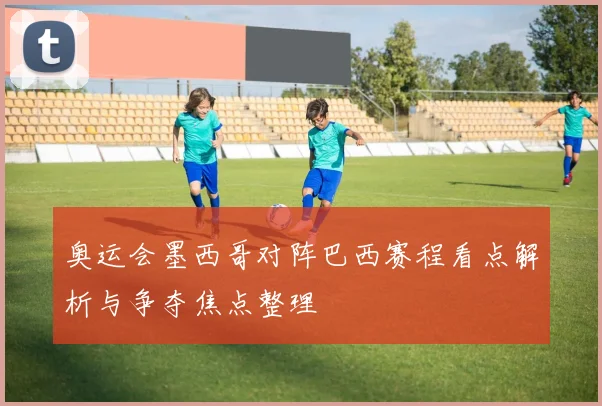 奥运会墨西哥对阵巴西赛程看点解析与争夺焦点整理
