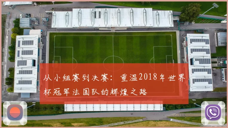 从小组赛到决赛：重温2018年世界杯冠军法国队的辉煌之路