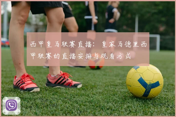 西甲皇马联赛直播：皇家马德里西甲联赛的直播安排与观看方式
