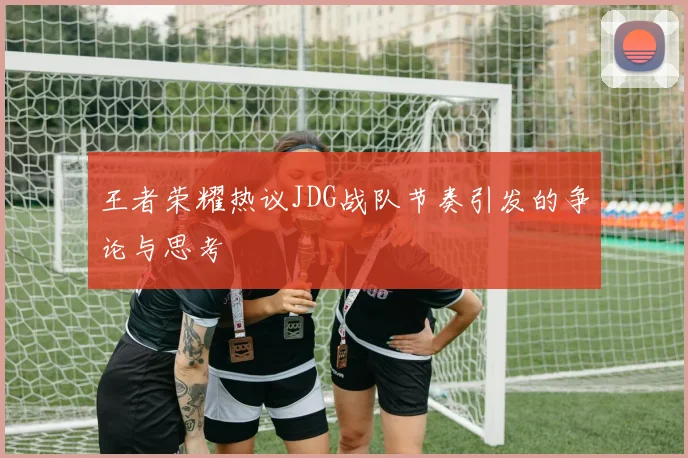 王者荣耀热议JDG战队节奏引发的争论与思考