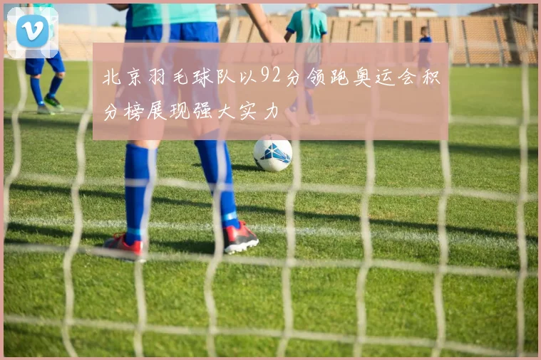 北京羽毛球队以92分领跑奥运会积分榜展现强大实力