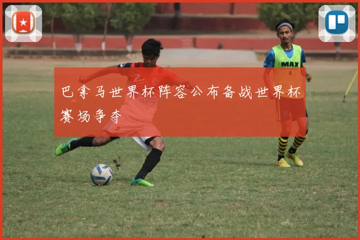 巴拿马世界杯阵容公布备战世界杯赛场争夺