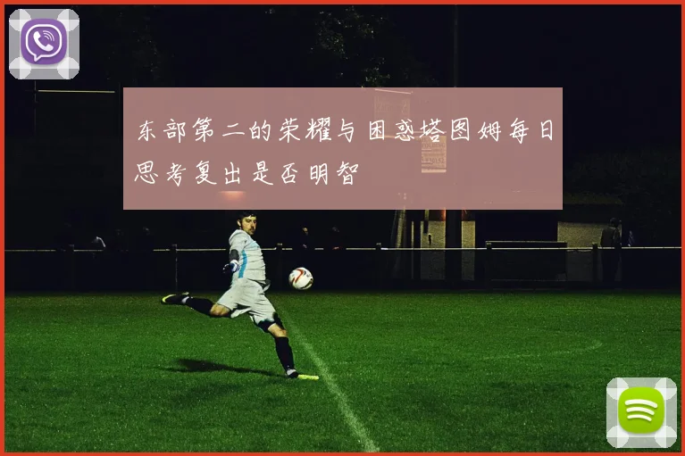 东部第二的荣耀与困惑塔图姆每日思考复出是否明智